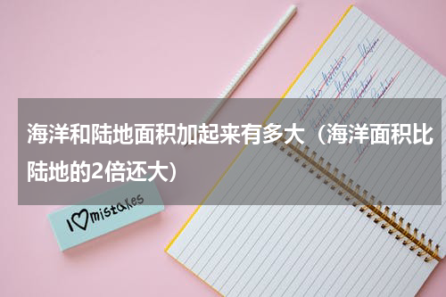 海洋和陆地面积加起来有多大（海洋面积比陆地的2倍还大）