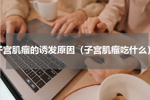 子宫肌瘤的诱发原因（子宫肌瘤吃什么）