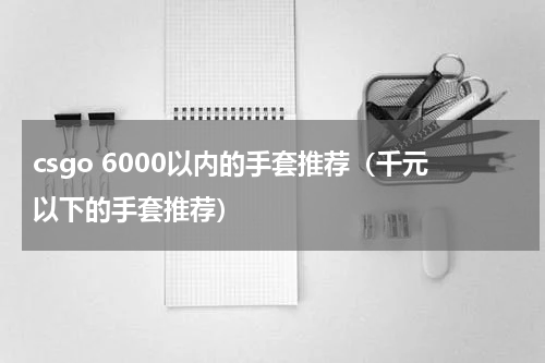 csgo 6000以内的手套推荐（千元以下的手套推荐）