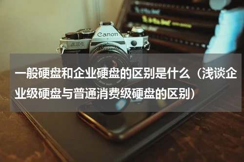 一般硬盘和企业硬盘的区别是什么（浅谈企业级硬盘与普通消费级硬盘的区别）