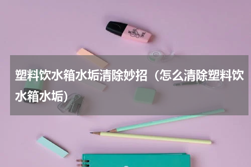 塑料饮水箱水垢清除妙招（怎么清除塑料饮水箱水垢）