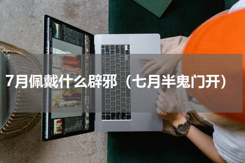 7月佩戴什么辟邪（七月半鬼门开）