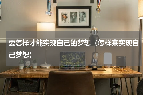 要怎样才能实现自己的梦想（怎样来实现自己梦想）