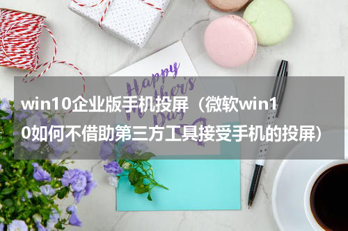 win10企业版手机投屏（微软win10如何不借助第三方工具接受手机的投屏）