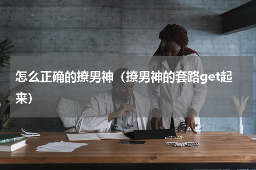 怎么正确的撩男神（撩男神的套路get起来）