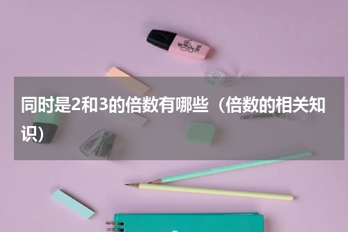 同时是2和3的倍数有哪些（倍数的相关知识）