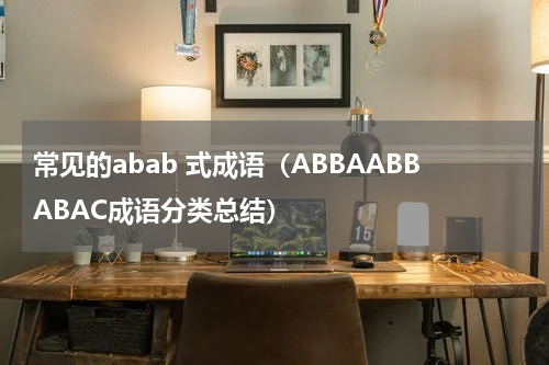 常见的abab 式成语（ABBAABBABAC成语分类总结）
