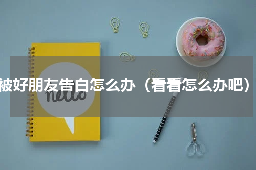 被好朋友告白怎么办（看看怎么办吧）