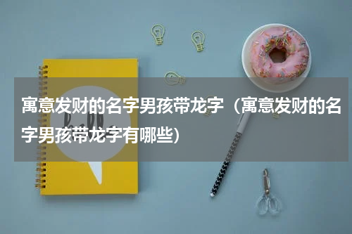 寓意发财的名字男孩带龙字（寓意发财的名字男孩带龙字有哪些）
