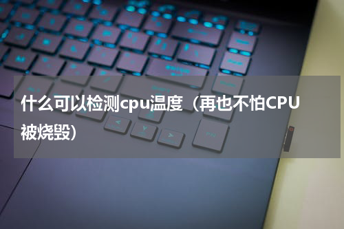 什么可以检测cpu温度（再也不怕CPU被烧毁）
