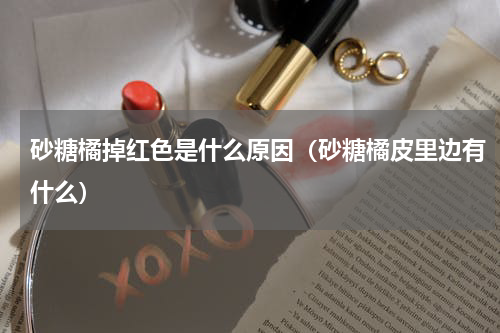 砂糖橘掉红色是什么原因（砂糖橘皮里边有什么）