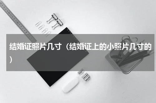 结婚证照片几寸（结婚证上的小照片几寸的）