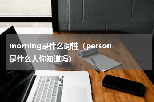 morning是什么词性（person是什么人你知道吗）