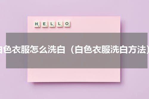 白色衣服怎么洗白（白色衣服洗白方法）