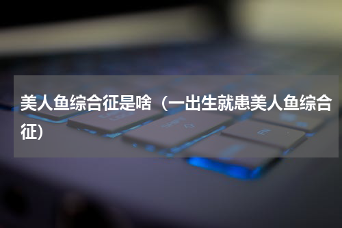 美人鱼综合征是啥（一出生就患美人鱼综合征）