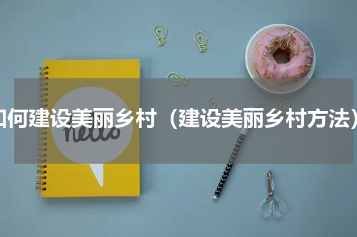 如何建设美丽乡村（建设美丽乡村方法）