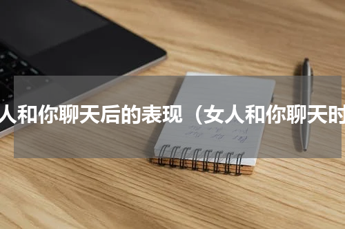 女人和你聊天后的表现（女人和你聊天时）