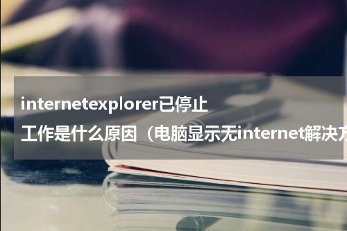 internetexplorer已停止工作是什么原因（电脑显示无internet解决方法）