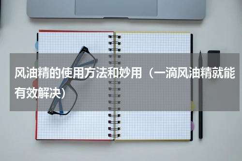 风油精的使用方法和妙用（一滴风油精就能有效解决）