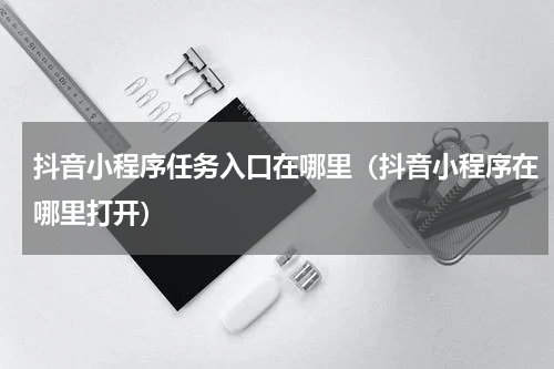 抖音小程序任务入口在哪里（抖音小程序在哪里打开）