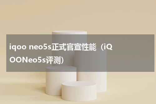 iqoo neo5s正式官宣性能（iQOONeo5s评测）