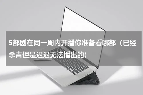 5部剧在同一周内开播你准备看哪部（已经杀青但是迟迟无法播出的）