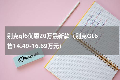 别克gl6优惠20万最新款（别克GL6售14.49-16.69万元）