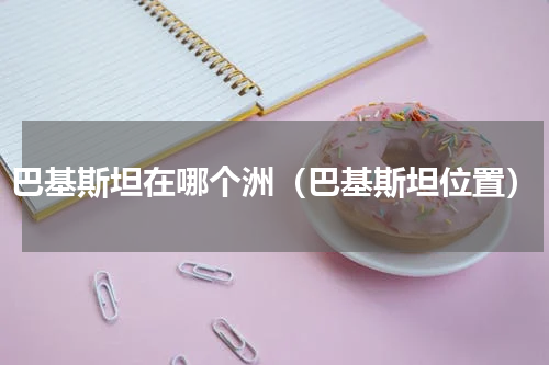 巴基斯坦在哪个洲（巴基斯坦位置）