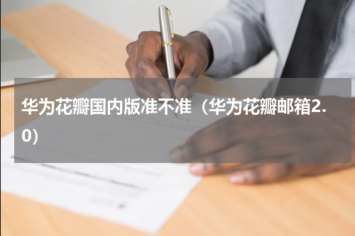 华为花瓣国内版准不准（华为花瓣邮箱2.0）