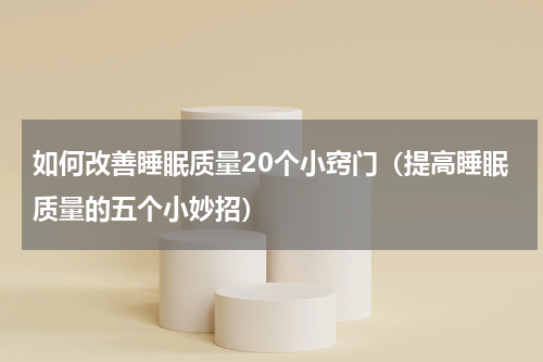 如何改善睡眠质量20个小窍门（提高睡眠质量的五个小妙招）