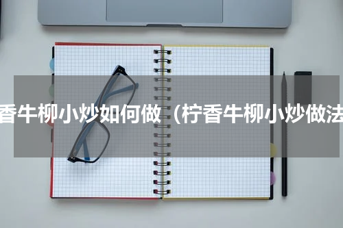 柠香牛柳小炒如何做（柠香牛柳小炒做法）