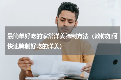 最简单好吃的家常洋姜腌制方法（教你如何快速腌制好吃的洋姜）