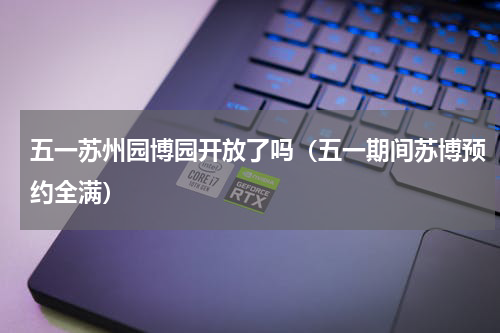五一苏州园博园开放了吗（五一期间苏博预约全满）