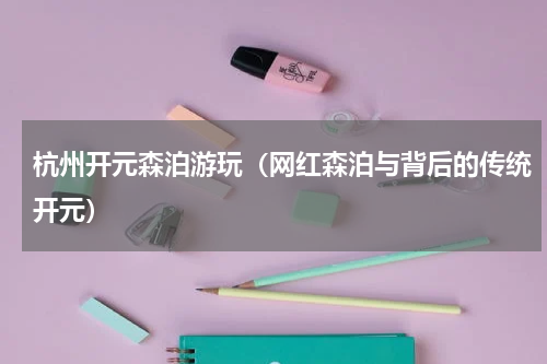 杭州开元森泊游玩（网红森泊与背后的传统开元）