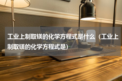 工业上制取镁的化学方程式是什么（工业上制取镁的化学方程式是）