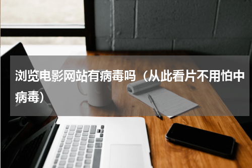 浏览电影网站有病毒吗（从此看片不用怕中病毒）