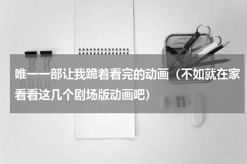 唯一一部让我跪着看完的动画（不如就在家看看这几个剧场版动画吧）