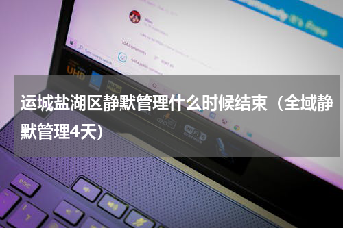 运城盐湖区静默管理什么时候结束（全域静默管理4天）