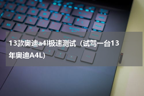 13款奥迪a4l极速测试（试驾一台13年奥迪A4L）