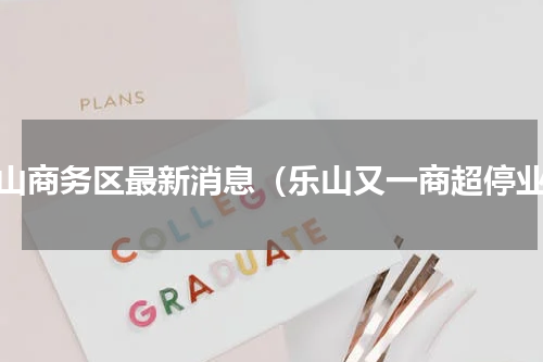 乐山商务区最新消息（乐山又一商超停业）