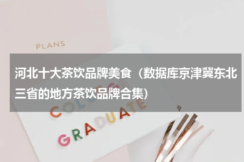 河北十大茶饮品牌美食（数据库京津冀东北三省的地方茶饮品牌合集）
