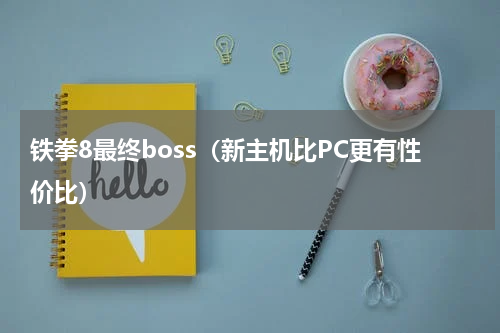 铁拳8最终boss（新主机比PC更有性价比）