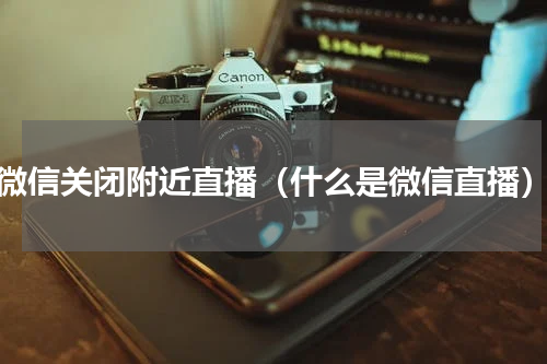 微信关闭附近直播（什么是微信直播）