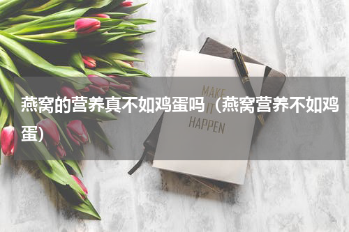 燕窝的营养真不如鸡蛋吗（燕窝营养不如鸡蛋）