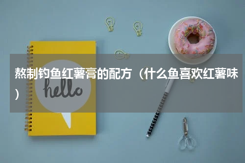 熬制钓鱼红薯膏的配方（什么鱼喜欢红薯味）