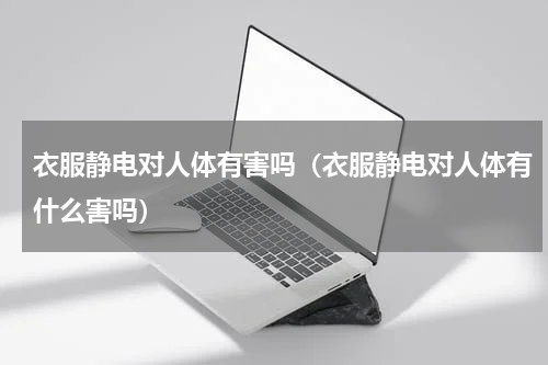 衣服静电对人体有害吗（衣服静电对人体有什么害吗）