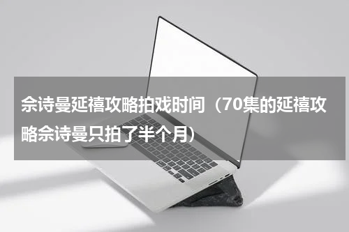 佘诗曼延禧攻略拍戏时间（70集的延禧攻略佘诗曼只拍了半个月）
