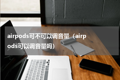airpods可不可以调音量（airpods可以调音量吗）
