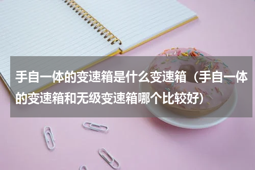 手自一体的变速箱是什么变速箱（手自一体的变速箱和无级变速箱哪个比较好）