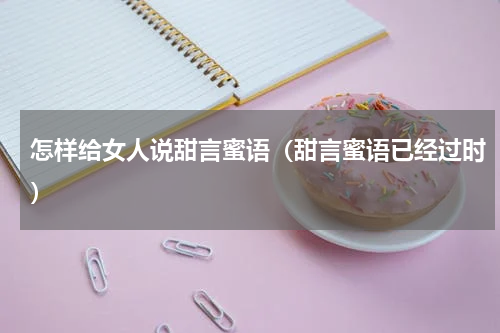怎样给女人说甜言蜜语（甜言蜜语已经过时）